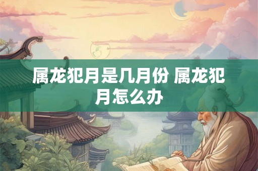 属龙犯月是几月份 属龙犯月怎么办