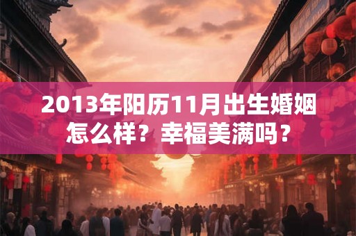 2013年阳历11月出生婚姻怎么样?幸福美满吗? 2013年阳历11月出生婚姻怎么样?幸福美满吗?