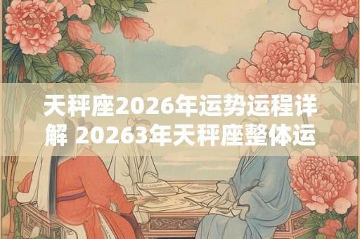 天秤座2026年运势运程详解 20263年天秤座整体运势分析 天秤座2026年运势运程详解 20263年天秤座整体运势分析