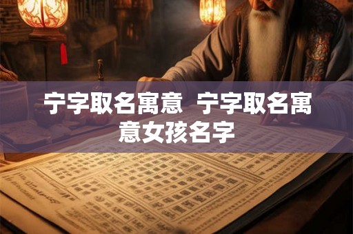 宁字取名寓意  宁字取名寓意女孩名字