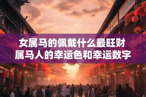 女属马的佩戴什么最旺财 属马人的幸运色和幸运数字 女属马的佩戴什么最旺财 属马人的幸运色和幸运数字