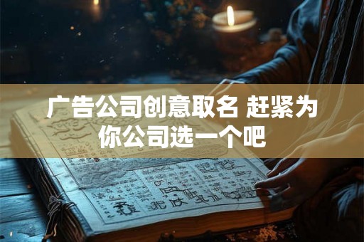 广告公司创意取名 赶紧为你公司选一个吧