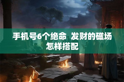 手机号6个绝命  发财的磁场怎样搭配