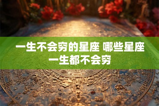 一生不会穷的星座 哪些星座一生都不会穷