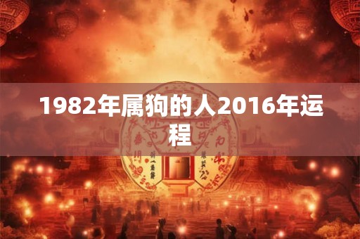 1982年属狗的人2016年运程 1982年属狗的人2016年运程