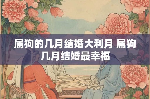 属狗的几月结婚大利月 属狗几月结婚最幸福