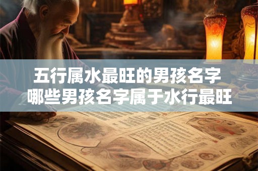 五行属水最旺的男孩名字 哪些男孩名字属于水行最旺 五行属水最旺的男孩名字 哪些男孩名字属于水行最旺