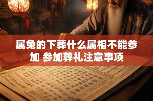 属兔的下葬什么属相不能参加 参加葬礼注意事项