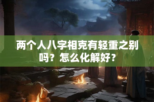 两个人八字相克有轻重之别吗？怎么化解好？