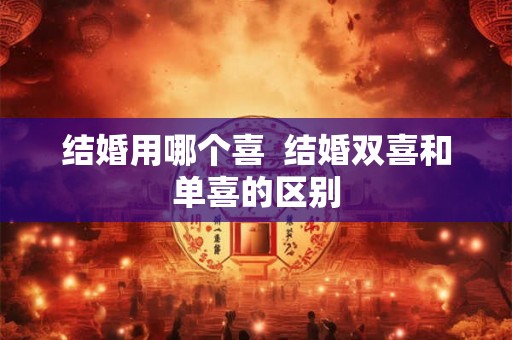 结婚用哪个喜 结婚双喜和单喜的区别 结婚用哪个喜 结婚双喜和单喜的区别