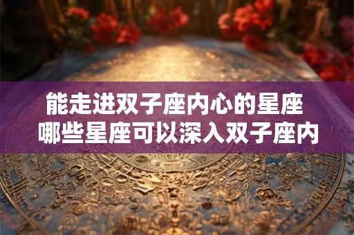 能走进双子座内心的星座 哪些星座可以深入双子座内心