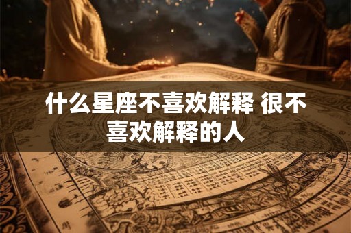 什么星座不喜欢解释 很不喜欢解释的人 什么星座不喜欢解释 很不喜欢解释的人