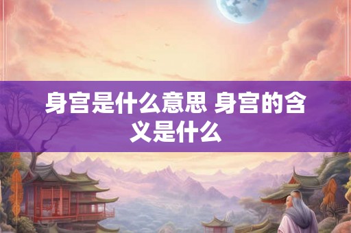 身宫是什么意思 身宫的含义是什么 身宫是什么意思 身宫的含义是什么