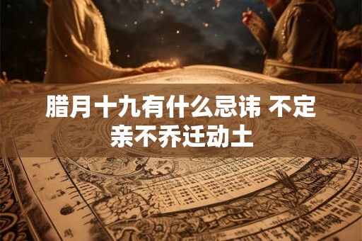 腊月十九有什么忌讳 不定亲不乔迁动土
