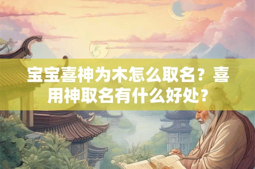 宝宝喜神为木怎么取名？喜用神取名有什么好处？