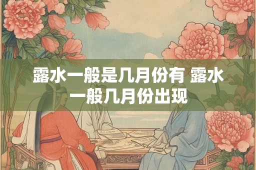露水一般是几月份有 露水一般几月份出现 露水一般是几月份有 露水一般几月份出现