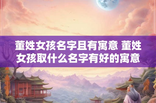 董姓女孩名字且有寓意 董姓女孩取什么名字有好的寓意 董姓女孩名字且有寓意 董姓女孩取什么名字有好的寓意