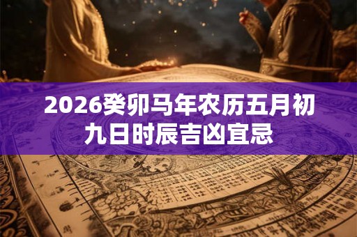 2026癸卯马年农历五月初九日时辰吉凶宜忌