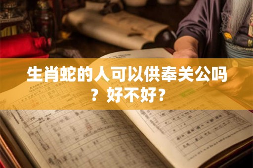 生肖蛇的人可以供奉关公吗？好不好？