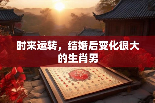 时来运转,结婚后变化很大的生肖男 时来运转,结婚后变化很大的生肖男