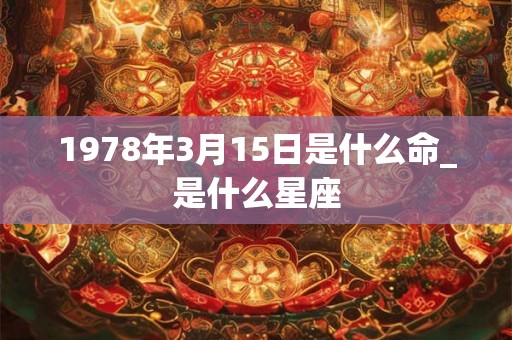 1978年3月15日是什么命_是什么星座