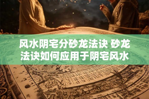 风水阴宅分砂龙法诀 砂龙法诀如何应用于阴宅风水