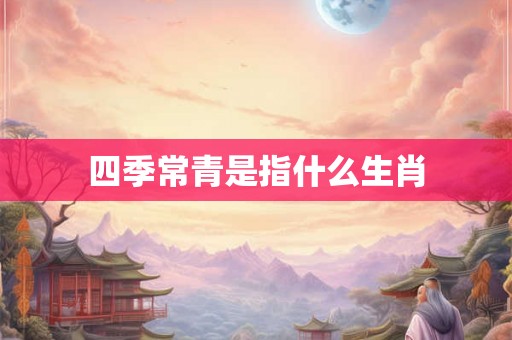 四季常青是指什么生肖 四季常青是指什么生肖