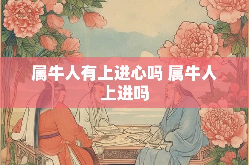属牛人有上进心吗 属牛人上进吗 属牛人有上进心吗 属牛人上进吗