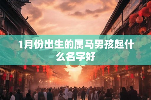 1月份出生的属马男孩起什么名字好 1月份出生的属马男孩起什么名字好