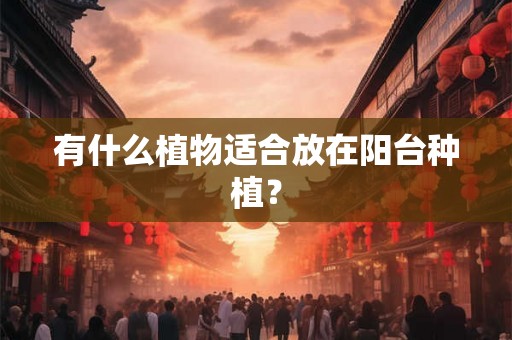 有什么植物适合放在阳台种植? 有什么植物适合放在阳台种植?