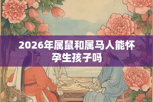 2026年属鼠和属马人能怀孕生孩子吗