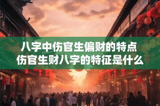 八字中伤官生偏财的特点 伤官生财八字的特征是什么