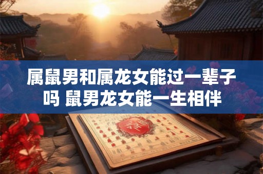 属鼠男和属龙女能过一辈子吗 鼠男龙女能一生相伴