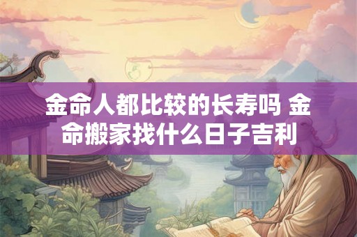 金命人都比较的长寿吗 金命搬家找什么日子吉利
