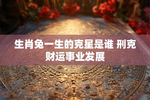 生肖兔一生的克星是谁 刑克财运事业发展