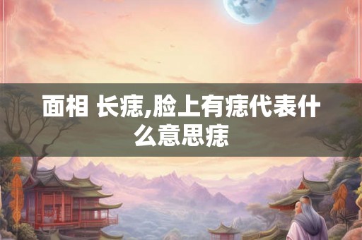 面相 长痣,脸上有痣代表什么意思痣