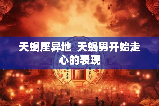天蝎座异地  天蝎男开始走心的表现