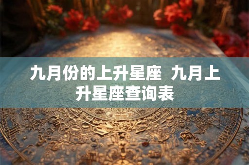 九月份的上升星座  九月上升星座查询表