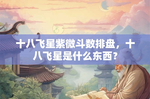 十八飞星紫微斗数排盘,十八飞星是什么东西? 十八飞星紫微斗数排盘,十八飞星是什么东西?