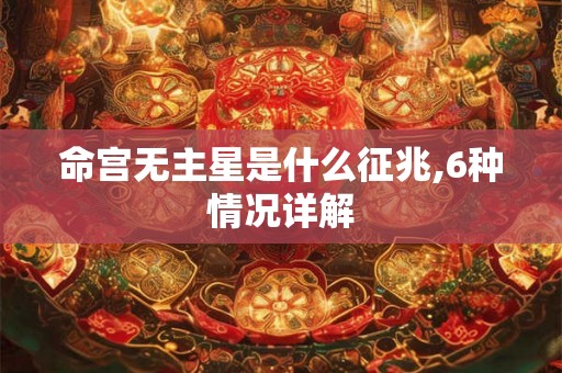 命宫无主星是什么征兆,6种情况详解 命宫无主星是什么征兆,6种情况详解