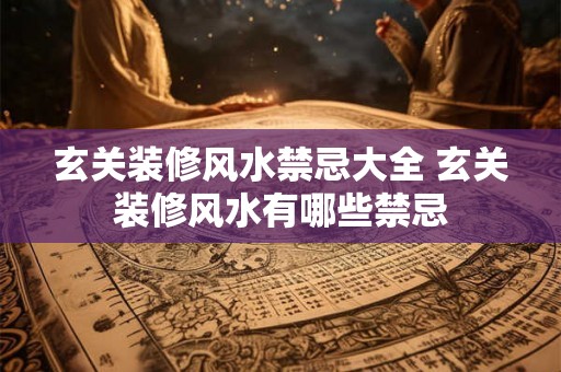 玄关装修风水禁忌大全 玄关装修风水有哪些禁忌