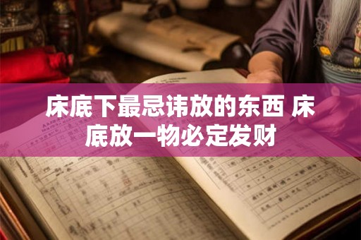 床底下最忌讳放的东西 床底放一物必定发财