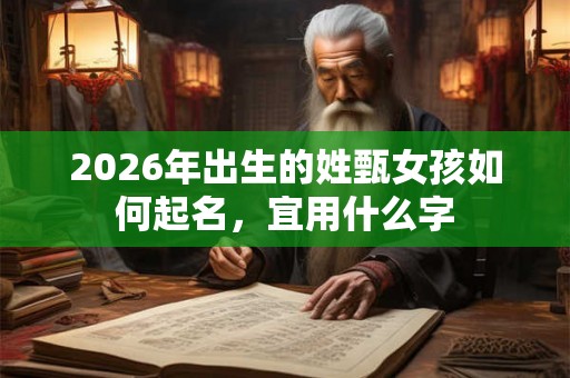 2026年出生的姓甄女孩如何起名,宜用什么字 2026年出生的姓甄女孩如何起名,宜用什么字