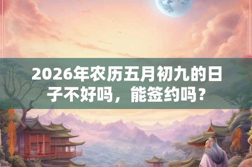 2026年农历五月初九的日子不好吗,能签约吗? 2026年农历五月初九的日子不好吗,能签约吗?