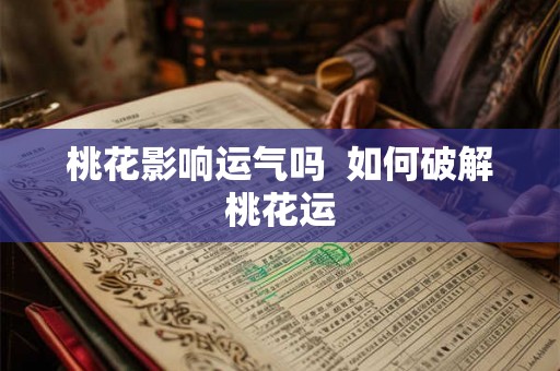 桃花影响运气吗  如何破解桃花运