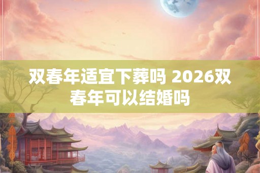双春年适宜下葬吗 2026双春年可以结婚吗