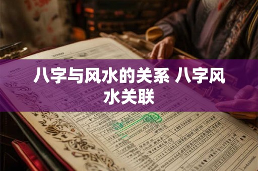 八字与风水的关系 八字风水关联 八字与风水的关系 八字风水关联