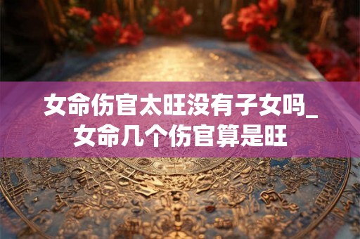 女命伤官太旺没有子女吗_女命几个伤官算是旺