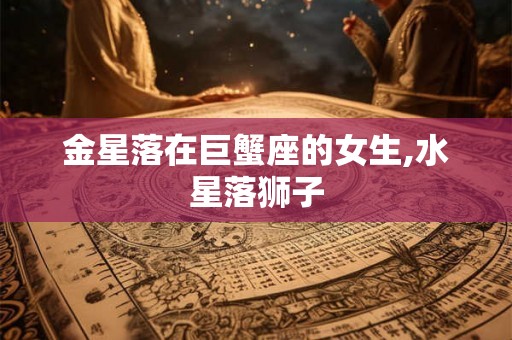 金星落在巨蟹座的女生,水星落狮子