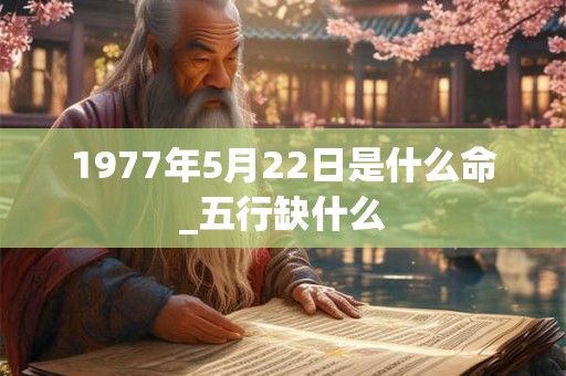 1977年5月22日是什么命_五行缺什么